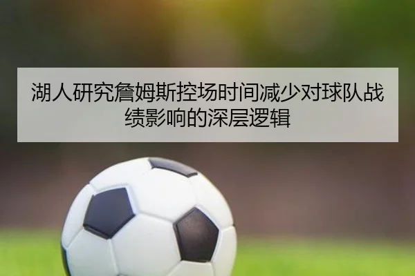 湖人研究詹姆斯控场时间减少对球队战绩影响的深层逻辑