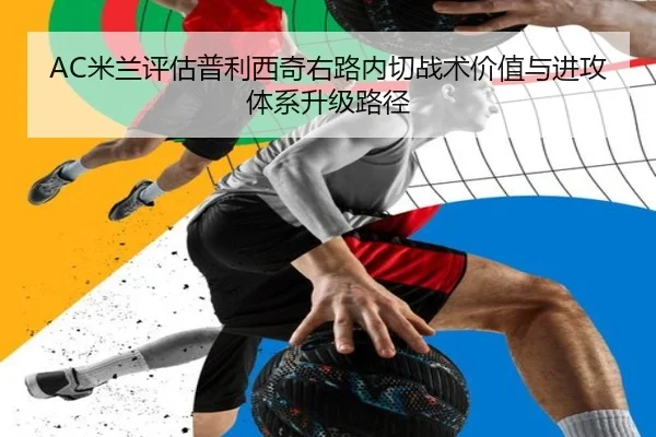 AC米兰评估普利西奇右路内切战术价值与进攻体系升级路径