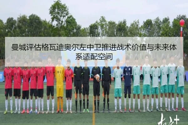 曼城评估格瓦迪奥尔左中卫推进战术价值与未来体系适配空间
