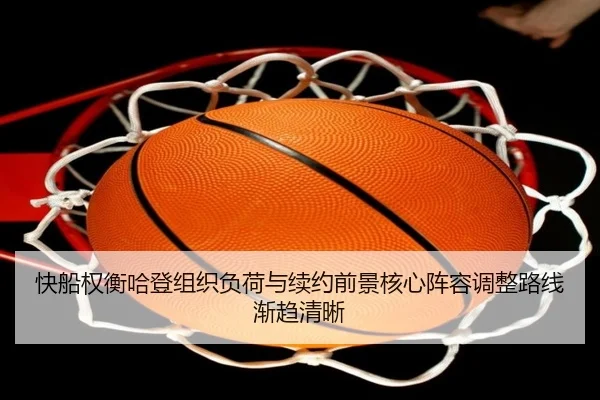 快船权衡哈登组织负荷与续约前景核心阵容调整路线渐趋清晰