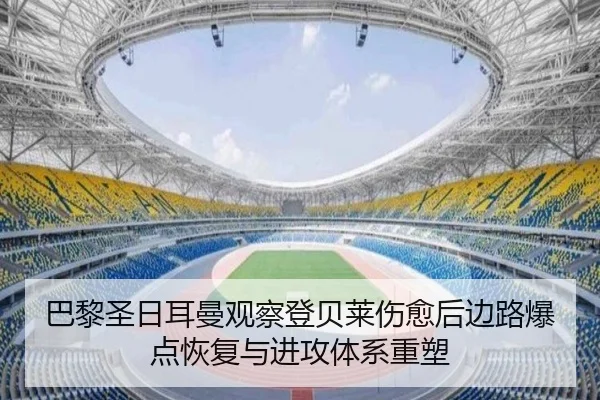 巴黎圣日耳曼观察登贝莱伤愈后边路爆点恢复与进攻体系重塑