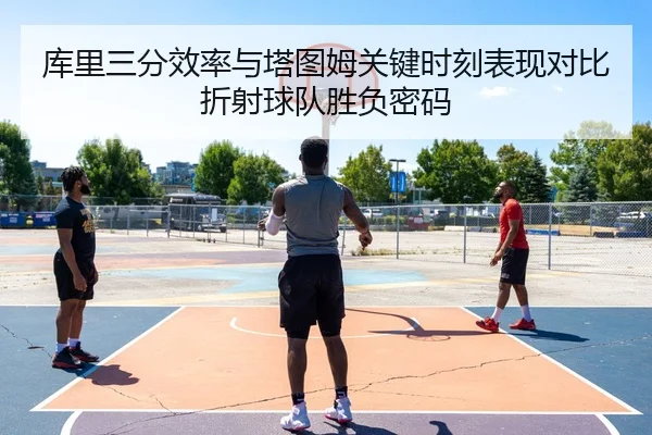 库里三分效率与塔图姆关键时刻表现对比折射球队胜负密码