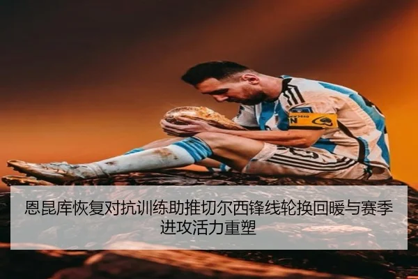 恩昆库恢复对抗训练助推切尔西锋线轮换回暖与赛季进攻活力重塑